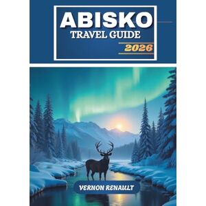 RENAULT, VERNON ABISKO TRAVEL GUIDE 2026: Ultimate Northern Sweden Adventure, Northern Lights, Hiking Trails, Wildlife & Outdoor Experiences RENAULT, VERNON ABISKO TRAVEL GUIDE 2026: Ultimate Northern Sweden Adventure, Northern Lights, Hiking Trails, Wildlife & Outdoor Experiences