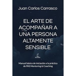Carrasco, Juan Carlos El arte de acompañar a una persona altamente sensible: Manual básico de iniciación a la práctica de PAS Mentoring & Coaching: 1 Carrasco, Juan Carlos El arte de acompañar a una persona altamente sensible: Manual básico de iniciación a la práctica de PAS Mentoring & Coaching: 1