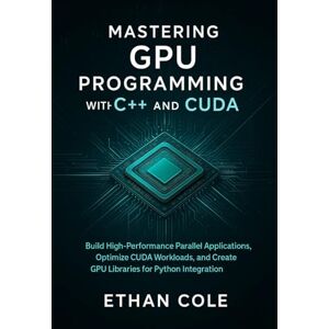 Cole, Ethan Mastering GPU Programming with C++ and CUDA: Build High-Performance Parallel Applications, Optimize CUDA Workloads, and Create GPU Libraries for Python Integration Cole, Ethan Mastering GPU Programming with C++ and CUDA: Build High-Performance Parallel Applications, Optimize CUDA Workloads, and Create GPU Libraries for Python Integration