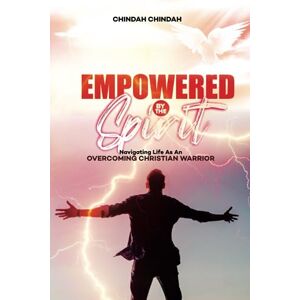 Chindah, Chindah Empowered By The Spirit: Navigating Life As An Overcoming Christian Warrior Chindah, Chindah Empowered By The Spirit: Navigating Life As An Overcoming Christian Warrior
