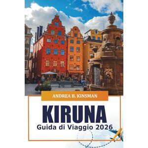 KINSMAN, ANDREA B. Kiruna Guida di viaggio 2026: Esplorando il paese delle meraviglie artiche della Svezia, la cultura Sami, le avventure, le gemme nascoste e i segreti locali in Lapponia KINSMAN, ANDREA B. Kiruna Guida di viaggio 2026: Esplorando il paese delle meraviglie artiche della Svezia, la cultura Sami, le avventure, le gemme nascoste e i segreti locali in Lapponia