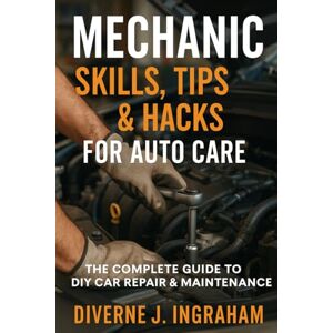 Ingraham, Mr. Diverne J Mechanic Skills, Tips & Hacks for Auto Care: The Complete Guide to DIY Car Repair, Maintenance & Diagnostics Ingraham, Mr. Diverne J Mechanic Skills, Tips & Hacks for Auto Care: The Complete Guide to DIY Car Repair, Maintenance & Diagnostics