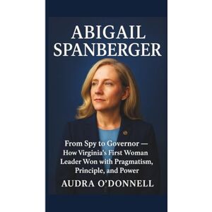 O'DONNELL, AUDRA Abigail Spanberger: From Spy to Governor — How Virginia’s First Woman Leader Won with Pragmatism, Principle, and Power O'DONNELL, AUDRA Abigail Spanberger: From Spy to Governor — How Virginia’s First Woman Leader Won with Pragmatism, Principle, and Power