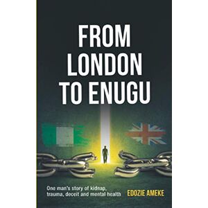 Ameke, Edozie From London To Enugu: One Man's Story Of Kidnap, Trauma, Deceit And Mental Health Ameke, Edozie From London To Enugu: One Man's Story Of Kidnap, Trauma, Deceit And Mental Health