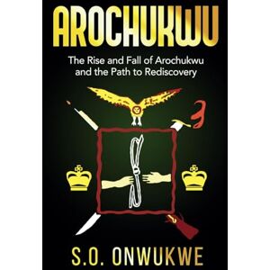 ONWUKWE, SAMUEL OKORO AROCHUKWU: The Rise And Fall of Arochukwu And The Path To Rediscovery ONWUKWE, SAMUEL OKORO AROCHUKWU: The Rise And Fall of Arochukwu And The Path To Rediscovery
