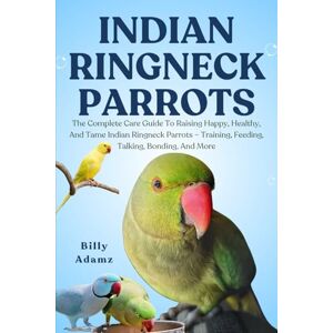 ADAMZ, BILLY INDIAN RINGNECK PARROTS: The Complete Care Guide To Raising Happy, Healthy, And Tame Indian Ringneck Parrots – Training, Feeding, Talking, Bonding, And More ADAMZ, BILLY INDIAN RINGNECK PARROTS: The Complete Care Guide To Raising Happy, Healthy, And Tame Indian Ringneck Parrots – Training, Feeding, Talking, Bonding, And More