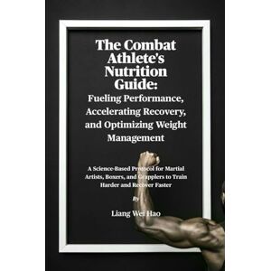 Hao, Liang Wei The Combat Athlete's Nutrition Guide: Fueling Performance, Accelerating Recovery, and Optimizing Weight Management: A Science-Based Protocol for ... Grapplers to Train Harder and Recover Faster Hao, Liang Wei The Combat Athlete's Nutrition Guide: Fueling Performance, Accelerating Recovery, and Optimizing Weight Management: A Science-Based Protocol for ... Grapplers to Train Harder and Recover Faster