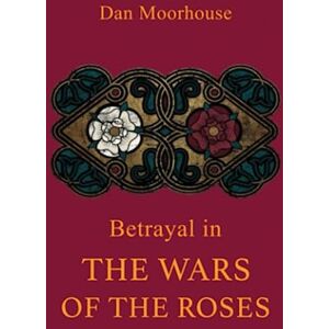Moorhouse, Dan Betrayal in the Wars of the Roses: Volume One Moorhouse, Dan Betrayal in the Wars of the Roses: Volume One