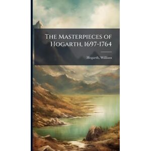 1697-1764, Hogarth William The Masterpieces of Hogarth, 1697-1764 1697-1764, Hogarth William The Masterpieces of Hogarth, 1697-1764