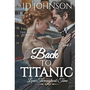 Johnson, ID Back to Titanic: A Time Travel Romance: Love Throughout Time Book 1 Johnson, ID Back to Titanic: A Time Travel Romance: Love Throughout Time Book 1