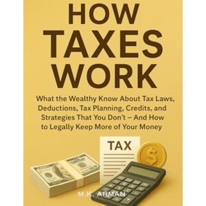 Arman, M.K. How Taxes Work: What the Wealthy Know About Tax Laws, Deductions, Tax Planning, Credits, and Strategies That You Don’t – And How to Legally Keep More of Your Money (The Wealth Insider Series) Arman, M.K. How Taxes Work: What the Wealthy Know About Tax Laws, Deductions, Tax Planning, Credits, and Strategies That You Don’t – And How to Legally Keep More of Your Money (The Wealth Insider Series)