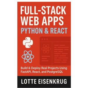 Eisenkrug, Lotte FULL-STACK WEB APPS WITH PYTHON & REACT: Build & Deploy Real Projects Using FastAPI, React, and PostgreSQL Eisenkrug, Lotte FULL-STACK WEB APPS WITH PYTHON & REACT: Build & Deploy Real Projects Using FastAPI, React, and PostgreSQL