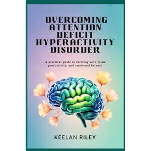 Riley, Keelan Overcoming Attention Deficit Hyperactivity Disorder: A Practical Guide to Thriving with Focus, Productivity, and Emotional Balance Riley, Keelan Overcoming Attention Deficit Hyperactivity Disorder: A Practical Guide to Thriving with Focus, Productivity, and Emotional Balance