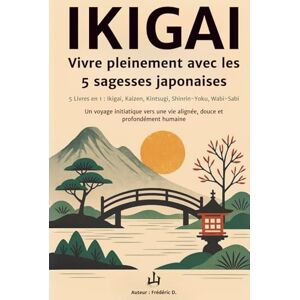 D., Frédéric IKIGAI – Vivre pleinement avec les 5 philosophies japonaises : 5 livres en 1 – Ikigai, Kaizen, Kintsugi, Shinrin-Yoku, Wabi-Sabi: Un voyage ... pleine de sens, de bien-être et de sérénité D., Frédéric IKIGAI – Vivre pleinement avec les 5 philosophies japonaises : 5 livres en 1 – Ikigai, Kaizen, Kintsugi, Shinrin-Yoku, Wabi-Sabi: Un voyage ... pleine de sens, de bien-être et de sérénité