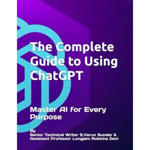 S.Varun Sundar, Senior Technical Writer The Complete Guide to Using ChatGPT: Master AI for Every Purpose (HOW TO) S.Varun Sundar, Senior Technical Writer The Complete Guide to Using ChatGPT: Master AI for Every Purpose (HOW TO)