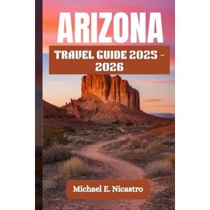 E. Nicastro, Michael ARIZONA TRAVEL GUIDE 2025 2026: 51 Must-See Places, Hiking Trails, Desert Vortexes, Local Flavors, and Spiritual Escapes Across the Grand Canyon State E. Nicastro, Michael ARIZONA TRAVEL GUIDE 2025 2026: 51 Must-See Places, Hiking Trails, Desert Vortexes, Local Flavors, and Spiritual Escapes Across the Grand Canyon State