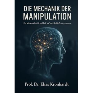Kronhardt, Prof. Dr. Elias DIE MECHANIK DER MANIPULATION: Ein wissenschaftlicher Blick auf subtile Einflussprozesse (Psychologie des Einflusses) Kronhardt, Prof. Dr. Elias DIE MECHANIK DER MANIPULATION: Ein wissenschaftlicher Blick auf subtile Einflussprozesse (Psychologie des Einflusses)