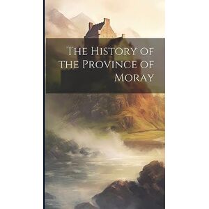 Anonymous The History of the Province of Moray Anonymous The History of the Province of Moray