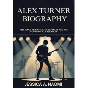 Naomi, Jessica A. ALEX TURNER BIOGRAPHY: The voice behind arctic monkeys and the sound of a generation Naomi, Jessica A. ALEX TURNER BIOGRAPHY: The voice behind arctic monkeys and the sound of a generation