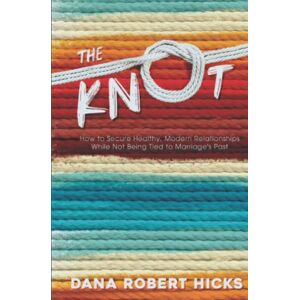 Hicks, Dana Robert The Knot: How to Secure Healthy, Modern Relationships While Not Being Tied to Marriage's Past Hicks, Dana Robert The Knot: How to Secure Healthy, Modern Relationships While Not Being Tied to Marriage's Past