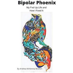 Brankin, Andrea McKenna Bipolar Phoenix: My F'ed Up Life and How I Fixed It Brankin, Andrea McKenna Bipolar Phoenix: My F'ed Up Life and How I Fixed It