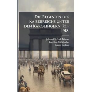 Böhmer, Johann Friedrich Die Regesten des Kaiserreichs unter den Karolingern, 751-1918. Böhmer, Johann Friedrich Die Regesten des Kaiserreichs unter den Karolingern, 751-1918.