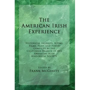 McGinity, Frank The American Irish Experience: Historical Insights, Books, Films, Plays and Poetry Compiled by the California Branch of the American Irish Historical Society McGinity, Frank The American Irish Experience: Historical Insights, Books, Films, Plays and Poetry Compiled by the California Branch of the American Irish Historical Society