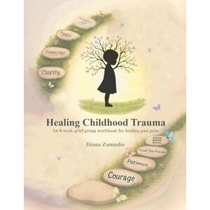 Zamudio, Diana Healing Childhood Trauma: An 8-Week Grief Group Workbook for Healing Zamudio, Diana Healing Childhood Trauma: An 8-Week Grief Group Workbook for Healing