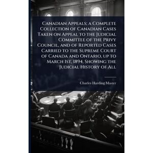 Master, Charles Harding Canadian Appeals; a Complete Collection of Canadian Cases Taken on Appeal to the Judicial Committee of the Privy Council, and of Reported Cases ... 1894, Showing the Judicial History of All Master, Charles Harding Canadian Appeals; a Complete Collection of Canadian Cases Taken on Appeal to the Judicial Committee of the Privy Council, and of Reported Cases ... 1894, Showing the Judicial History of All
