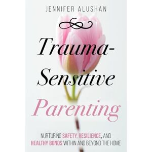 Alushan, Jennifer Trauma-Sensitive Parenting: Nurturing Safety, Resilience, And Healthy Bonds Within And Beyond The Home (Healing Jennifer Alushan) Alushan, Jennifer Trauma-Sensitive Parenting: Nurturing Safety, Resilience, And Healthy Bonds Within And Beyond The Home (Healing Jennifer Alushan)