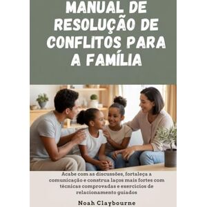 Claybourne, Noah MANUAL DE RESOLUÇÃO DE CONFLITOS PARA A FAMÍLIA: Acabe com as discussões, fortaleça a comunicação e construa laços mais fortes com técnicas comprovadas e exercícios de relacionamento guiados Claybourne, Noah MANUAL DE RESOLUÇÃO DE CONFLITOS PARA A FAMÍLIA: Acabe com as discussões, fortaleça a comunicação e construa laços mais fortes com técnicas comprovadas e exercícios de relacionamento guiados
