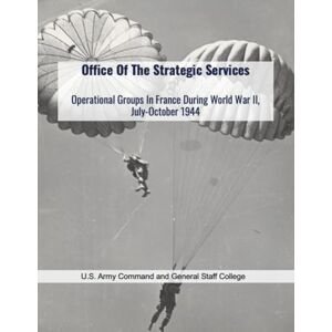 U.S. Army Command and General Staff College Office Of The Strategic Services: Operational Groups In France During World War II, July-October 1944 U.S. Army Command and General Staff College Office Of The Strategic Services: Operational Groups In France During World War II, July-October 1944