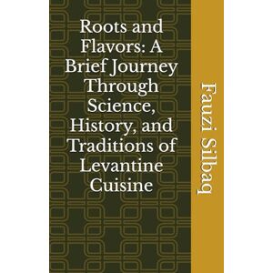 Silbaq, Dr. Fauzi Roots and Flavors: A Brief Journey Through Science, History, and Traditions of Levantine Cuisine (What the Olive Tree Knows) Silbaq, Dr. Fauzi Roots and Flavors: A Brief Journey Through Science, History, and Traditions of Levantine Cuisine (What the Olive Tree Knows)