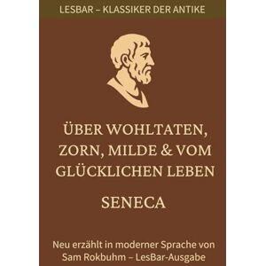 Seneca Lehren über ein glückliches Leben, Wohltaten, Zorn und Milde.: LesBar – Weil Klassiker nicht kompliziert sein müssen (LesBar neu erzählt in moderner Sprache) Seneca Lehren über ein glückliches Leben, Wohltaten, Zorn und Milde.: LesBar – Weil Klassiker nicht kompliziert sein müssen (LesBar neu erzählt in moderner Sprache)