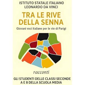 della Scuola Media, Gli studenti delle classi seconda A e B Tra le rive della Senna. Giovani voci italiane per le vie di Parigi: Racconti della Scuola Media, Gli studenti delle classi seconda A e B Tra le rive della Senna. Giovani voci italiane per le vie di Parigi: Racconti