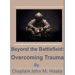 Hosea, Chaplain John M. Beyond the Battlefied: Overcoming Trauma Hosea, Chaplain John M. Beyond the Battlefied: Overcoming Trauma
