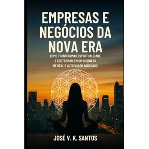 Santos, José V. K. Empresas e Negócios da Nova Era: Como Transformar Espiritualidade e Esoterismo em um Business de Real e Alto Valor Agregado Santos, José V. K. Empresas e Negócios da Nova Era: Como Transformar Espiritualidade e Esoterismo em um Business de Real e Alto Valor Agregado