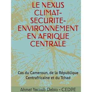 Dabio, Dr. Ahmat Yacoub LE NEXUS CLIMAT-SECURITE-ENVIRONNEMENT EN AFRIQUE CENTRALE: Cas du Cameroun, de la République Centrafricaine et du Tchad Dabio, Dr. Ahmat Yacoub LE NEXUS CLIMAT-SECURITE-ENVIRONNEMENT EN AFRIQUE CENTRALE: Cas du Cameroun, de la République Centrafricaine et du Tchad
