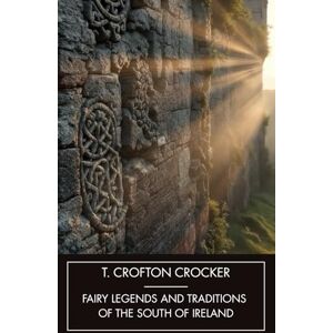 Croker, Thomas Crofton Fairy Legends and Traditions of the South of Ireland: Old Irish Ghost Stories, Unabridged Edition Croker, Thomas Crofton Fairy Legends and Traditions of the South of Ireland: Old Irish Ghost Stories, Unabridged Edition