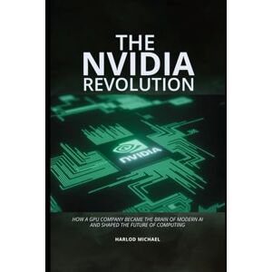 Michael, Harlod THE NVIDIA REVOLUTION: How a GPU Company Became the Brain of Modern AI—and Shaped the Future of Computing Michael, Harlod THE NVIDIA REVOLUTION: How a GPU Company Became the Brain of Modern AI—and Shaped the Future of Computing
