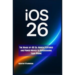 P.Fairbrook, Quentin The Magic of iOS 26: Hidden Features and Power Moves to Supercharge Your iPhone: Unlock the Secrets to Mastering Your iPhone, Boosting Productivity, and Living Your Best Moment P.Fairbrook, Quentin The Magic of iOS 26: Hidden Features and Power Moves to Supercharge Your iPhone: Unlock the Secrets to Mastering Your iPhone, Boosting Productivity, and Living Your Best Moment