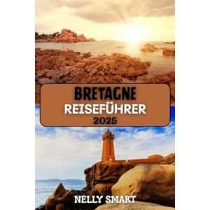SMART, NELLY Bretagne Reiseführer 2025: Entdecken Sie Frankreichs Küstencharme, keltische Seele und verborgene Schätze SMART, NELLY Bretagne Reiseführer 2025: Entdecken Sie Frankreichs Küstencharme, keltische Seele und verborgene Schätze
