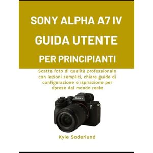 Soderlund, Kyle SONY ALPHA A7 IV GUIDA UTENTE PER PRINCIPIANTI: Scatta foto di qualità professionale con lezioni semplici, chiare guide di configurazione e ispirazione per riprese dal mondo reale Soderlund, Kyle SONY ALPHA A7 IV GUIDA UTENTE PER PRINCIPIANTI: Scatta foto di qualità professionale con lezioni semplici, chiare guide di configurazione e ispirazione per riprese dal mondo reale