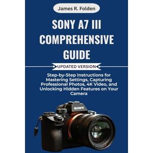 Folden, James R. Sony A7 III Comprehensive Guide: Step-by-Step Instructions for Mastering Settings, Capturing Professional Photos, 4K Video, and Unlocking Hidden Features on Your Camera Folden, James R. Sony A7 III Comprehensive Guide: Step-by-Step Instructions for Mastering Settings, Capturing Professional Photos, 4K Video, and Unlocking Hidden Features on Your Camera