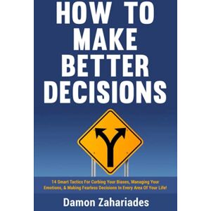 Zahariades, Damon How to Make Better Decisions: 14 Smart Tactics for Curbing Your Biases, Managing Your Emotions, And Making Fearless Decisions in Every Area of Your Life! Zahariades, Damon How to Make Better Decisions: 14 Smart Tactics for Curbing Your Biases, Managing Your Emotions, And Making Fearless Decisions in Every Area of Your Life!