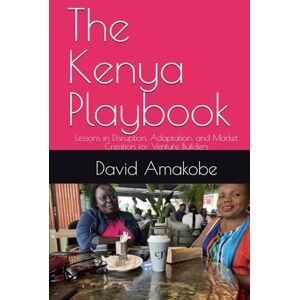 Amakobe, Dr David F The Kenya Playbook: Lessons in Disruption, Adaptation, and Market Creation for Venture Builders Amakobe, Dr David F The Kenya Playbook: Lessons in Disruption, Adaptation, and Market Creation for Venture Builders