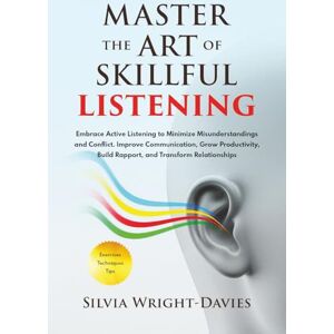 Wright-Davies, Silvia MASTER THE ART OF SKILLFUL LISTENING: Embrace Active Listening to Minimise Misunderstandings and Conflict. Improve Communication, Build Rapport, Grow Productivity, and Transform Relationships Wright-Davies, Silvia MASTER THE ART OF SKILLFUL LISTENING: Embrace Active Listening to Minimise Misunderstandings and Conflict. Improve Communication, Build Rapport, Grow Productivity, and Transform Relationships