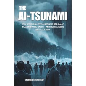 Baermann, Steffen The AI Tsunami: Why Artificial Intelligence Is Radically Transforming Sales – and How Leaders Must Act Now Baermann, Steffen The AI Tsunami: Why Artificial Intelligence Is Radically Transforming Sales – and How Leaders Must Act Now