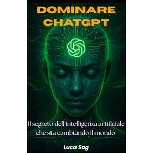 Sag, Luca Dominare ChatGpt Il Segreto dell'Intelligenza Artificiale che sta Cambiando il Mondo: Guida Completa, Pratica e Operativa per sfruttare al massimo il Potere di ChatGpt. Prompt Potenti, Esempi Reali Sag, Luca Dominare ChatGpt Il Segreto dell'Intelligenza Artificiale che sta Cambiando il Mondo: Guida Completa, Pratica e Operativa per sfruttare al massimo il Potere di ChatGpt. Prompt Potenti, Esempi Reali