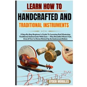 MORALES, AYDEN LEARN TO PLAY HANDCRAFTED AND TRADITIONAL INSTRUMENTS: A Step-By-Step Beginner’s Guide To Learning And Mastering Traditional Instruments With Ease — ... You’ve Never Picked Up An Instrument Before MORALES, AYDEN LEARN TO PLAY HANDCRAFTED AND TRADITIONAL INSTRUMENTS: A Step-By-Step Beginner’s Guide To Learning And Mastering Traditional Instruments With Ease — ... You’ve Never Picked Up An Instrument Before